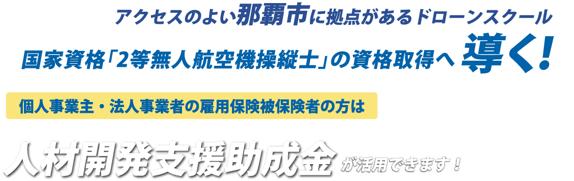 アクセスのよい那覇市に拠点があるドローンスクールアクセスのよい那覇市に拠点があるドローンスクール国家資格「2等無人航空機操縦士」の資格取得へ導く!導く!個人事業主・法人事業者の雇用保険被保険者の方は人材開発支援助成金が活用できます!